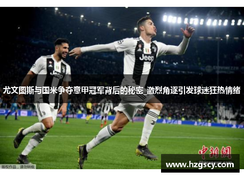 尤文图斯与国米争夺意甲冠军背后的秘密_激烈角逐引发球迷狂热情绪