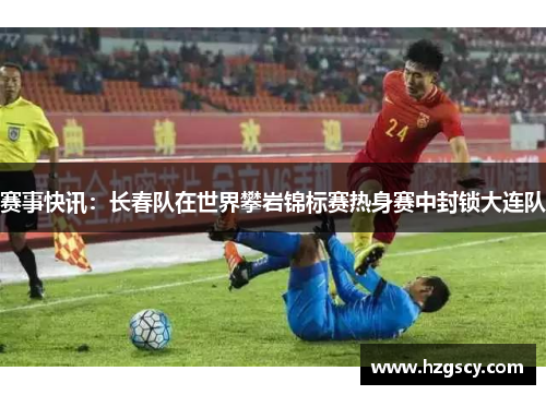 赛事快讯：长春队在世界攀岩锦标赛热身赛中封锁大连队