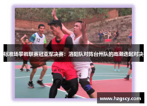 标准场攀岩联赛冠亚军决赛：洛阳队对阵台州队的高潮迭起对决