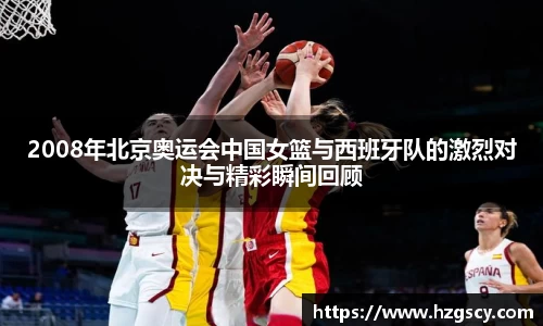 2008年北京奥运会中国女篮与西班牙队的激烈对决与精彩瞬间回顾