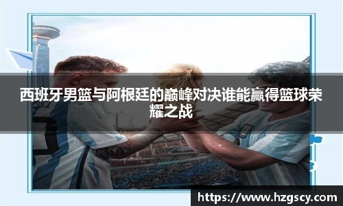 西班牙男篮与阿根廷的巅峰对决谁能赢得篮球荣耀之战