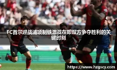 FC首尔迎战浦项制铁激战在即双方争夺胜利的关键时刻
