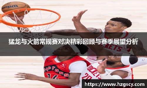猛龙与火箭常规赛对决精彩回顾与赛季展望分析